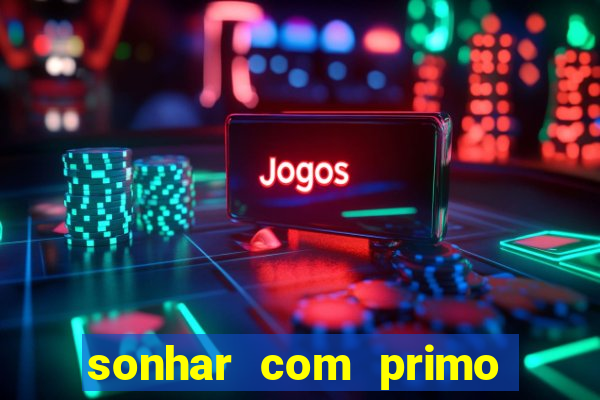 sonhar com primo jogo do bicho